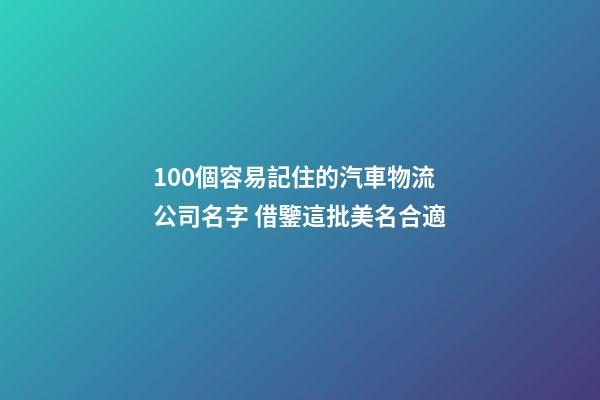 100個容易記住的汽車物流公司名字 借鑒這批美名合適-第1張-公司起名-玄機派